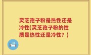 灵芝孢子粉是热性还是冷性(灵芝孢子粉的性质是热性还是冷性？)