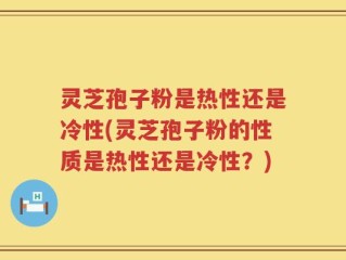 灵芝孢子粉是热性还是冷性(灵芝孢子粉的性质是热性还是冷性？)