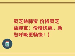 灵芝益肺宝 价格灵芝益肺宝：价格优惠，助您呼吸更畅快！)
