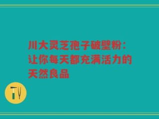 川大灵芝孢子破壁粉：让你每天都充满活力的天然良品