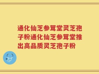 通化仙芝参茸堂灵芝孢子粉通化仙芝参茸堂推出高品质灵芝孢子粉