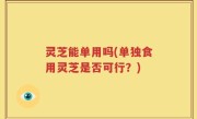 灵芝能单用吗(单独食用灵芝是否可行？)