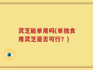 灵芝能单用吗(单独食用灵芝是否可行？)