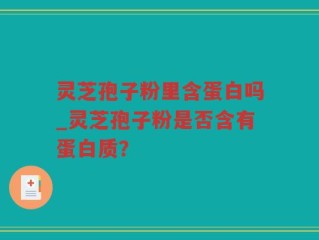 灵芝孢子粉里含蛋白吗_灵芝孢子粉是否含有蛋白质？