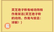 灵芝孢子粉有啥功效和作用禁忌(灵芝孢子粉的功效、作用与禁忌：详解！)
