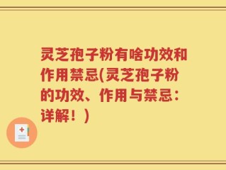 灵芝孢子粉有啥功效和作用禁忌(灵芝孢子粉的功效、作用与禁忌：详解！)