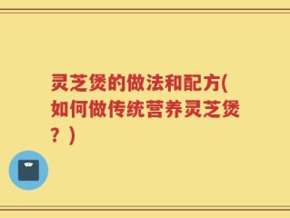 灵芝煲的做法和配方(如何做传统营养灵芝煲？)