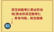 灵芝和酸枣仁煮水饮功效(煮水饮灵芝酸枣仁，养生均衡，助您健康)