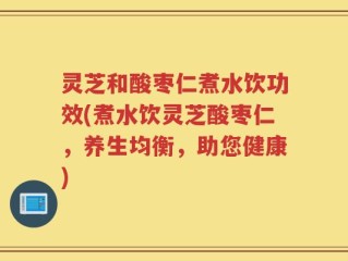 灵芝和酸枣仁煮水饮功效(煮水饮灵芝酸枣仁，养生均衡，助您健康)