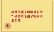 破灵芝孢子粉服用方法？破壁灵芝孢子粉应该怎么吃