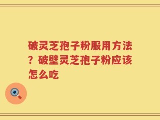 破灵芝孢子粉服用方法？破壁灵芝孢子粉应该怎么吃