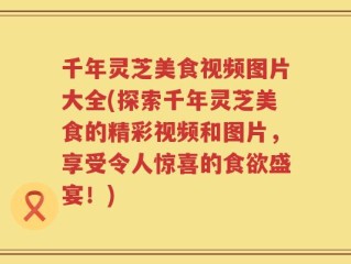 千年灵芝美食视频图片大全(探索千年灵芝美食的精彩视频和图片，享受令人惊喜的食欲盛宴！)