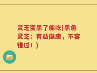 灵芝变黑了能吃(黑色灵芝：有益健康，不容错过！)