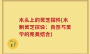 木头上的灵芝摆件(木制灵芝摆设：自然与美学的完美结合)