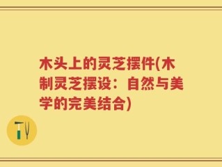 木头上的灵芝摆件(木制灵芝摆设：自然与美学的完美结合)