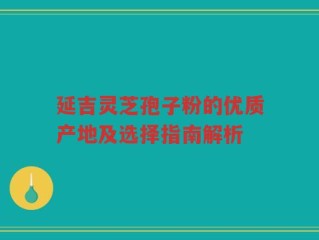 延吉灵芝孢子粉的优质产地及选择指南解析
