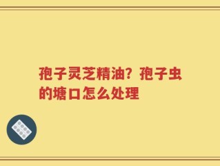 孢子灵芝精油？孢子虫的塘口怎么处理