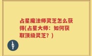 占星魔法师灵芝怎么获得(占星大师：如何获取顶级灵芝？)