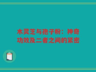 木灵芝与孢子粉：神奇功效及二者之间的紧密