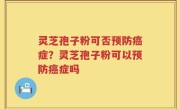 灵芝孢子粉可否预防癌症？灵芝孢子粉可以预防癌症吗