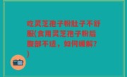 吃灵芝孢子粉肚子不舒服(食用灵芝孢子粉后腹部不适，如何缓解？)