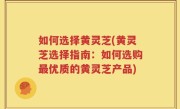 如何选择黄灵芝(黄灵芝选择指南：如何选购最优质的黄灵芝产品)
