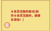 小青灵芝酸奶做法(制作小青灵芝酸奶，健康无添加！)
