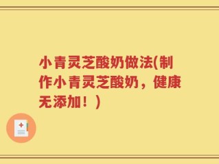 小青灵芝酸奶做法(制作小青灵芝酸奶，健康无添加！)