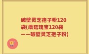 破壁灵芝孢子粉120袋(蘑菇瑰宝120袋——破壁灵芝孢子粉)