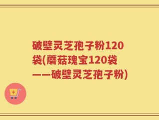 破壁灵芝孢子粉120袋(蘑菇瑰宝120袋——破壁灵芝孢子粉)