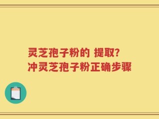 灵芝孢子粉的 提取？冲灵芝孢子粉正确步骤