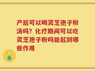 产后可以喝灵芝孢子粉汤吗？化疗期间可以吃灵芝孢子粉吗能起到哪些作用