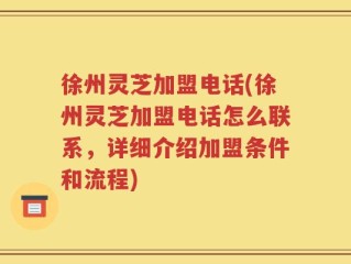 徐州灵芝加盟电话(徐州灵芝加盟电话怎么联系，详细介绍加盟条件和流程)