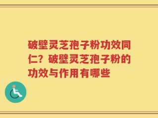 破壁灵芝孢子粉功效同仁？破壁灵芝孢子粉的功效与作用有哪些