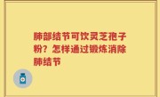 肺部结节可饮灵芝孢子粉？怎样通过锻炼消除肺结节