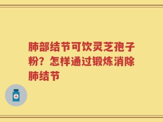 肺部结节可饮灵芝孢子粉？怎样通过锻炼消除肺结节