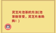 灵芝片泡茶的方法(泡茶新享受，灵芝片来助阵！)