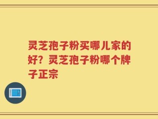 灵芝孢子粉买哪儿家的好？灵芝孢子粉哪个牌子正宗