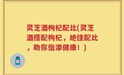 灵芝酒枸杞配比(灵芝酒搭配枸杞,绝佳配比,助你倍添健康!)