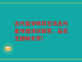 古代皇帝喝灵芝汤古代皇帝盛汤试新草，品灵芝回味无穷)