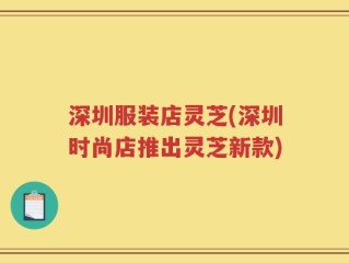 深圳服装店灵芝(深圳时尚店推出灵芝新款)