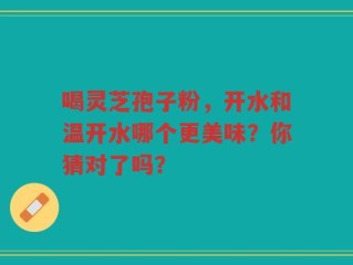 喝灵芝孢子粉，开水和温开水哪个更美味？你猜对了吗？