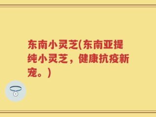 东南小灵芝(东南亚提纯小灵芝，健康抗疫新宠。)