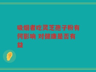 吸烟者吃灵芝孢子粉有何影响 对健康是否有益