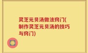 灵芝元贝汤做法窍门(制作灵芝元贝汤的技巧与窍门)
