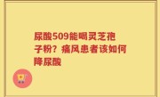 尿酸509能喝灵芝孢子粉？痛风患者该如何降尿酸