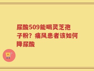 尿酸509能喝灵芝孢子粉？痛风患者该如何降尿酸