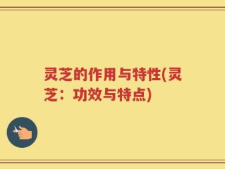 灵芝的作用与特性(灵芝：功效与特点)
