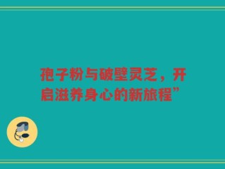 孢子粉与破壁灵芝，开启滋养身心的新旅程”