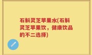 石斛灵芝苹果水(石斛灵芝苹果饮，健康饮品的不二选择)